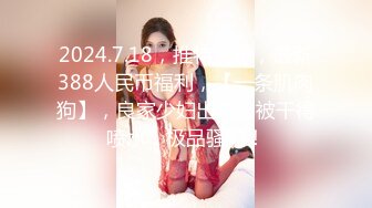 2024.7.18，推特大神，最新388人民币福利，【一条肌肉狗】，良家少妇出轨，被干得喷水，极品骚妇！