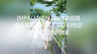 [MP4/246MB]2023家庭摄像头偷拍生完孩子的少妇性欲强和老公缠绵做爱