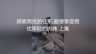 探索男优的住所,顺便享受男优年轻的肉体 上集