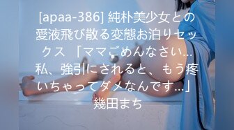 [apaa-386] 純朴美少女との愛液飛び散る変態お泊りセックス 「ママごめんなさい…私、強引にされると、もう疼いちゃってダメなんです…」 幾田まち