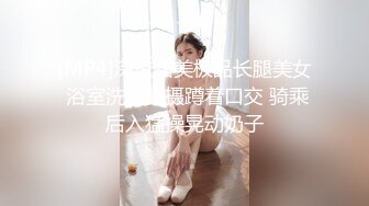 [MP4]深夜甜美极品长腿美女 浴室洗澡拍摄蹲着口交 骑乘后入猛操晃动奶子