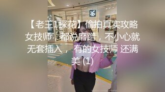 【老王1探花】偷拍真实攻略女技师，都说磨蹭，不小心就无套插入， 有的女技师 还满美 (1)