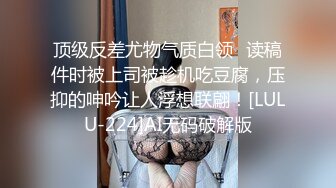 顶级反差尤物气质白领✿读稿件时被上司被趁机吃豆腐，压抑的呻吟让人浮想联翩！[LULU-224]AI无码破解版