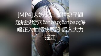 [MP4]大奶少妇 揉捏奶子翘起屁股掰穴&nbsp;&nbsp;深喉正入抽插扶屁股 后入大力撞击