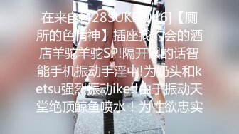 在来自[428SUKE-046]【厕所的色情神】插座找约会的酒店羊驼羊驼SP!隔开眼的话智能手机振动手淫中!为奶头和ketsu强烈振动ike!!由于振动天堂绝顶鲸鱼喷水！为性欲忠实