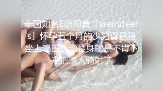 泰国知名E奶网黄「xreindeers」怀孕五个月的少妇真是骚坐上鸡巴扭动腰身就是不肯下来把情人骑射了