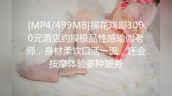 [MP4/499MB]探花鸡哥3000元酒店约操极品性感瑜伽老师，身材柔软口活一流，还会按摩体验多种服务