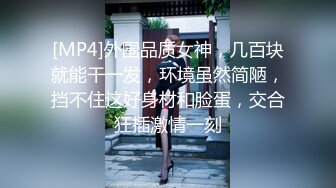 [MP4]外围品质女神，几百块就能干一发，环境虽然简陋，挡不住这好身材和脸蛋，交合狂插激情一刻