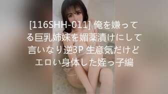 [116SHH-011] 俺を嫌ってる巨乳姉妹を媚薬漬けにして言いなり逆3P 生意気だけどエロい身体した姪っ子編