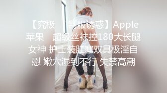 【究极❤️制服诱惑】Apple苹果✿ 超级丝袜控180大长腿女神 护士装肛塞双具极淫自慰 嫩穴湿到不行 失禁高潮