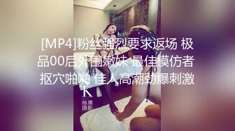 [MP4]粉丝强烈要求返场 极品00后外围嫩妹 最佳模仿者 抠穴啪啪 佳人高潮劲爆刺激