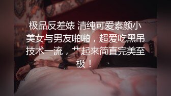 极品反差婊 清纯可爱素颜小美女与男友啪啪，超爱吃黑吊技术一流，艹起来简直完美至极！