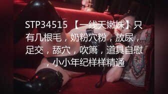 STP34515 【一线天嫩妹】只有几根毛，奶粉穴粉，放尿，足交，舔穴，吹箫，道具自慰，小小年纪样样精通