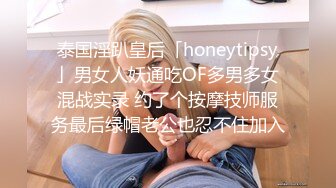 泰国淫趴皇后「honeytipsy」男女人妖通吃OF多男多女混战实录 约了个按摩技师服务最后绿帽老公也忍不住加入