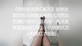 《树林野战嫖C系列》密林处固定炮点摄像头偸拍几对男女的廉价肉体交易内射~亮点是狠是激动的屌丝小伙疯狗式后入白臀红衣姐姐