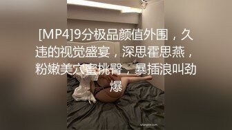 [MP4]9分极品颜值外围，久违的视觉盛宴，深思霍思燕，粉嫩美穴蜜桃臀，暴插浪叫劲爆