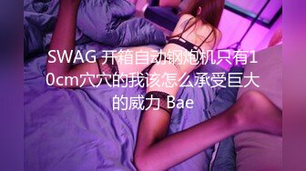 SWAG 开箱自动钢炮机只有10cm穴穴的我该怎么承受巨大的威力 Bae