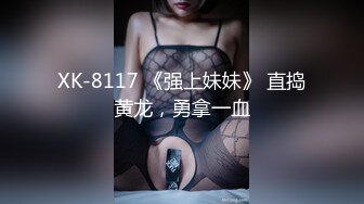 XK-8117 《强上妹妹》 直捣黄龙，勇拿一血