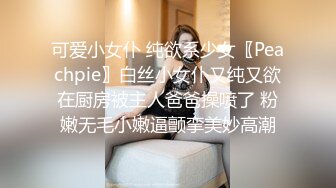 可爱小女仆 纯欲系少女〖Peachpie〗白丝小女仆又纯又欲在厨房被主人爸爸操喷了 粉嫩无毛小嫩逼颤挛美妙高潮