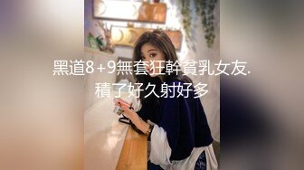 黑道8+9無套狂幹貧乳女友.積了好久射好多