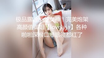 极品露脸反差女神！完美炮架高颜值御姐【lovelyja】各种啪啪深喉口爆眼镜都红了