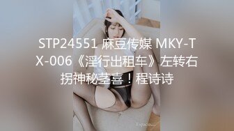 STP24551 麻豆传媒 MKY-TX-006《淫行出租车》左转右拐神秘茎喜！程诗诗