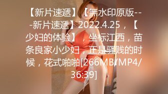 【新片速遞】【無水印原版---新片速遞】2022.4.25，【少妇的体验】，坐标江西，苗条良家小少妇，正是骚贱的时候，花式啪啪[266MB/MP4/36:39]