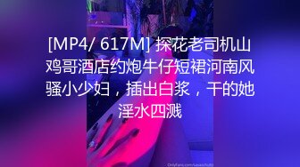 [MP4/ 617M] 探花老司机山鸡哥酒店约炮牛仔短裙河南风骚小少妇，插出白浆，干的她淫水四溅