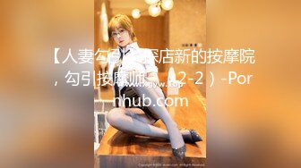 【人妻勾引】探店新的按摩院，勾引按摩师。（2-2）-Pornhub.com