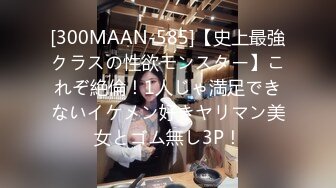 [300MAAN-585]【史上最強クラスの性欲モンスター】これぞ絶倫！1人じゃ満足できないイケメン好きヤリマン美女とゴム無し3P！