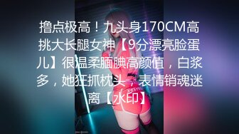 撸点极高！九头身170CM高挑大长腿女神【9分漂亮脸蛋儿】很温柔腼腆高颜值，白浆多，她狂抓枕头，表情销魂迷离【水印】