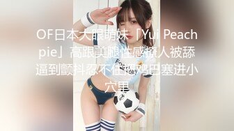 OF日本大眼萌妹「Yui Peachpie」高跟美腿性感撩人被舔逼到颤抖忍不住把鸡巴塞进小穴里