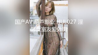 国产AV 葫芦影业 HUL027 淫荡女室友爱处男