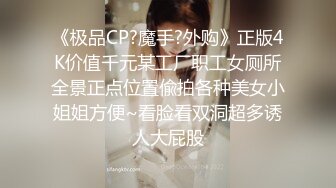 《极品CP?魔手?外购》正版4K价值千元某工厂职工女厕所全景正点位置偸拍各种美女小姐姐方便~看脸看双洞超多诱人大屁股