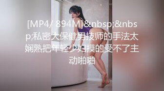 [MP4/ 894M]&nbsp;&nbsp;私密大保健男技师的手法太娴熟把年轻少妇摸的受不了主动啪啪