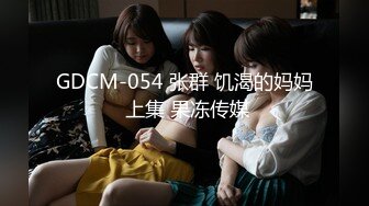 GDCM-054 张群 饥渴的妈妈 上集 果冻传媒