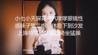 小七小天探花骚气嗲嗲眼镜性感妹子第二炮，休息下到沙发上操特写口交摸逼骑坐猛操