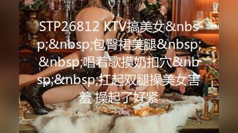 STP26812 KTV搞美女&nbsp;&nbsp;包臀裙美腿&nbsp;&nbsp;唱着歌摸奶扣穴&nbsp;&nbsp;扛起双腿操美女害羞 操起了好紧