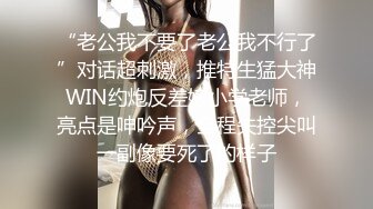 “老公我不要了老公我不行了”对话超刺激，推特生猛大神WIN约炮反差婊小学老师，亮点是呻吟声，全程失控尖叫一副像要死了的样子