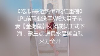 《吃瓜?最近热传?网红重磅》LPL前职业选手WE大舅子前妻【金提莫】女团成员正式下海，露三点 道具水晶棒自慰火力全开