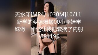 无水印[MP4/1030M]10/11 新学的姿势爆操00小淫娃学妹做一半还让我把套摘了内射VIP1196