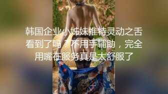 韩国企业小姊妹推特灵动之舌看到了吗？不用手辅助，完全用嘴在服务真是太舒服了