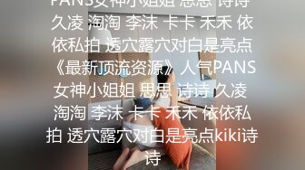 PANS女神小姐姐 思思 诗诗 久凌 淘淘 李沫 卡卡 禾禾 依依私拍 透穴露穴对白是亮点《最新顶流资源》人气PANS女神小姐姐 思思 诗诗 久凌 淘淘 李沫 卡卡 禾禾 依依私拍 透穴露穴对白是亮点kiki诗诗