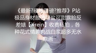 《最新?硬核重磅?推荐》P站极品身材颜值可盐可甜露脸反差婊【Xrein】收费私拍，各种花式情趣肉战白浆超多无水原画