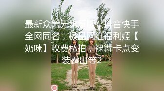 最新众筹无水原版，抖音快手全网同名，极品网红福利姬【奶咪】收费私拍，裸舞卡点变装露出等2