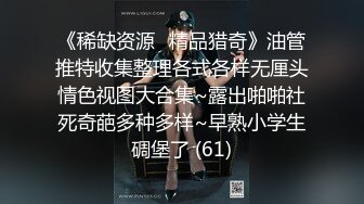 《稀缺资源⚡精品猎奇》油管推特收集整理各式各样无厘头情色视图大合集~露出啪啪社死奇葩多种多样~早熟小学生碉堡了 (61)