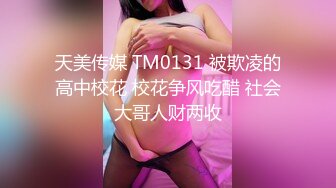 天美传媒 TM0131 被欺凌的高中校花 校花争风吃醋 社会大哥人财两收