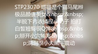 STP23070 喵喵是个猫马尾辫极品颜值美女&nbsp;&nbsp;半脱下内衣揉捏小奶子 拍打白皙翘臀很Q弹&nbsp;&nbsp;掰开小穴特写&nbsp;&nbsp;洞洞很小大黑牛震动