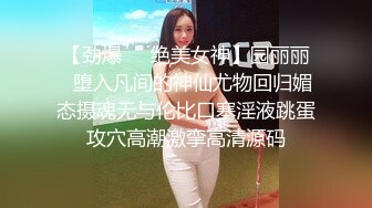 【劲爆❤️绝美女神】园丽丽✿堕入凡间的神仙尤物回归媚态摄魂无与伦比口塞淫液跳蛋攻穴高潮激挛高清源码