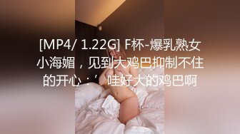 [MP4/ 1.22G] F杯-爆乳熟女小海媚，见到大鸡巴抑制不住的开心：’哇好大的鸡巴啊